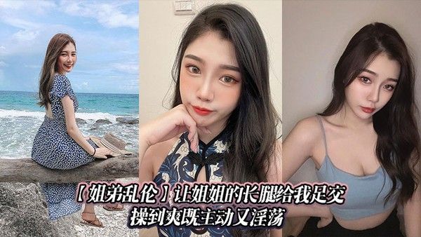 【姐弟乱伦】让姐姐的长腿给我足交，操到爽既主动又淫荡