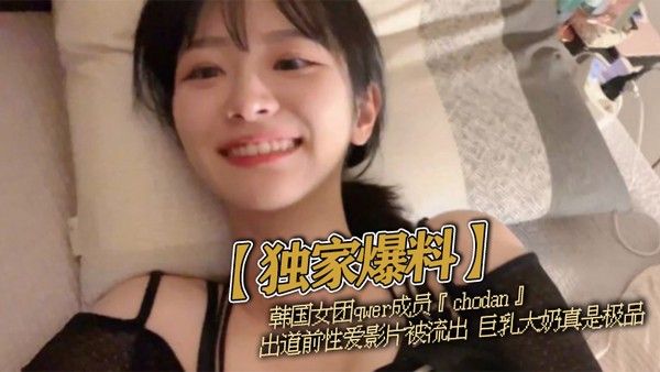【独家爆料】韩国女团qwer成员『chodan』出道前性爱影片被流出 巨乳大奶真是极品