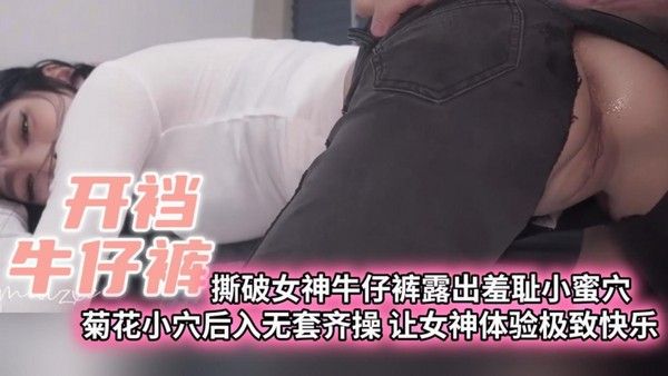 【开裆一番】撕破女神一起穿羞耻小蜜穴菊花小穴后入无套齐操让女神体验极致快乐