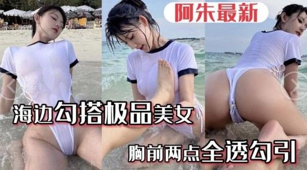 【极品阿朱】五一海边勾搭极品美女美女胸前水湿两点透明勾游客路人