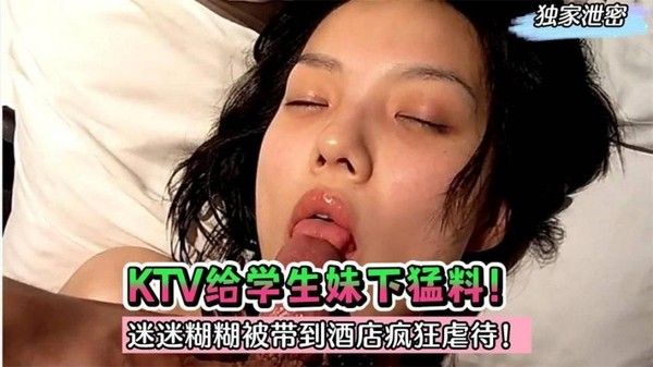 【独家泄密】杭州 KTV 给学生妹下猛料!迷迷糊糊被带到酒店疯狂虐待!