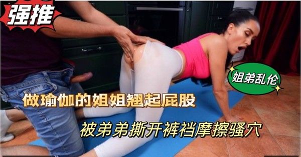 姐弟乱伦，做瑜伽的姐姐翘起屁股，被弟弟撕开裤裆摩擦骚穴