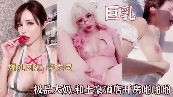 爆乳网红-辛尤里极品大奶和土豪酒店开房啪啪啪
