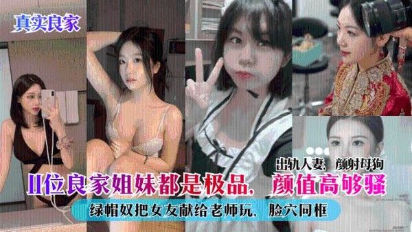 【真实良家】11位良家姐妹都是极品，颜值高够骚，出轨人妻，颜射母狗，绿帽奴把女友献给老师玩，脸穴同框
