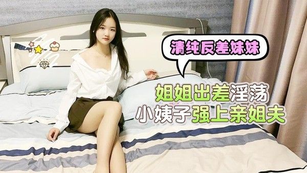 清纯反差妹妹，姐姐出差淫荡小姨子强上亲姐夫uup3