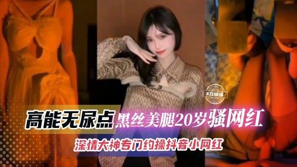 稀缺万人求网红黑料-高能无尿点 美腿黑丝20岁骚网红 深情大神专门约操长腿抖音网红-